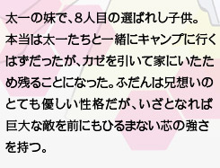 太一の妹で、８人目の選ばれし子供。本当は太一たちと一緒にキャンプに行くはずだったが、カゼを引いて家にいたため残ることになった。ふだんは兄想いのとても優しい性格だが、いざとなれば巨大な敵を前にもひるまない芯の強さを持つ。