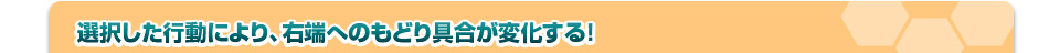 選択した行動により、右端へのもどり具合が変化する！