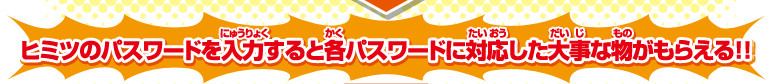 ヒミツのパスワードを入力すると各パスワードに対応した大事な物がもらえる！！