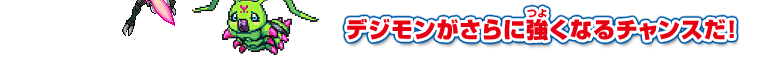 デジモンがさらに強くなるチャンスだ！