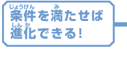 条件を満たせば

進化できる！