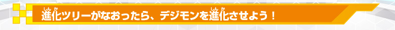 進化ツリーがなおったら、デジモンを進化させよう！