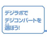 デジラボで
デジコンバートを
選ぼう！