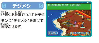 [デジメシ]
特訓やお仕事でつかれたデジモンに
”デジメシ”をあげて回復させるぞ。