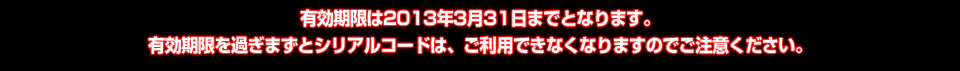 有効期限は2013年3月31日までとなります。有効期限を過ぎまずとシリアルコードは、ご利用できなくなりますのでご注意ください。