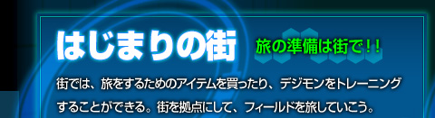【はじまりの街[旅の準備は街で!!]】街では、旅をするためのアイテムを買ったり、デジモンをトレーニングすることができる。街を拠点にして、フィールドを旅していこう。