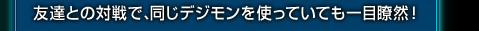 友達との対戦で、同じデジモンを使っていても一目瞭然！