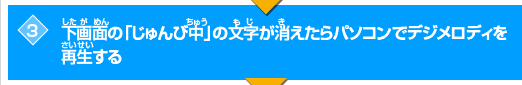 下画面の「じゅんび中」の文字が消えたらパソコンでデジメロディを再生する